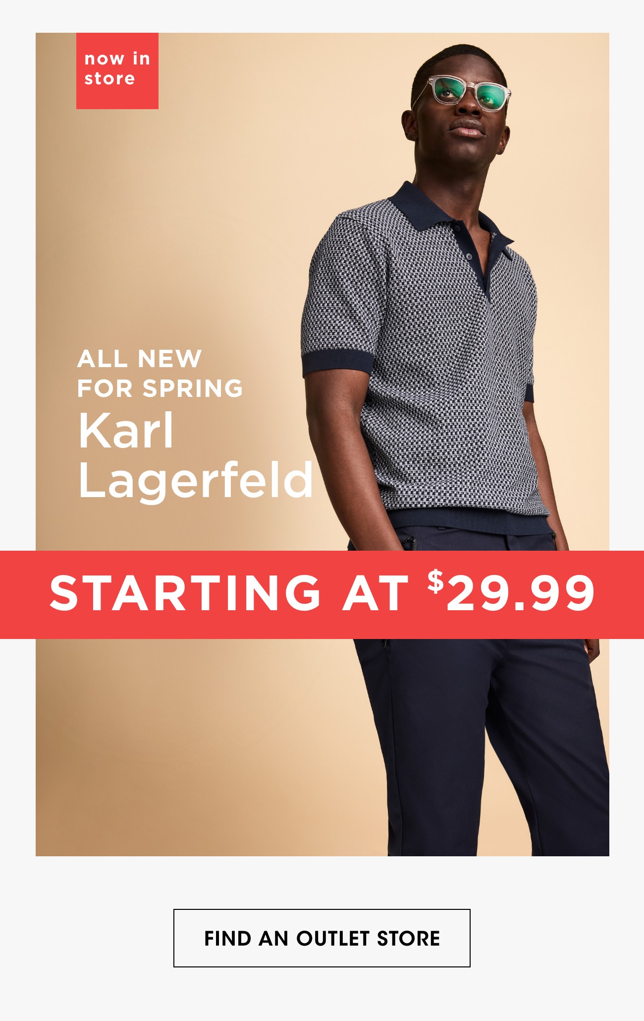 now in store | ALL NEW FOR SPRING Karl Lagerfeld | STARTING AT $29.99 | FIND AN OUTLET STORE