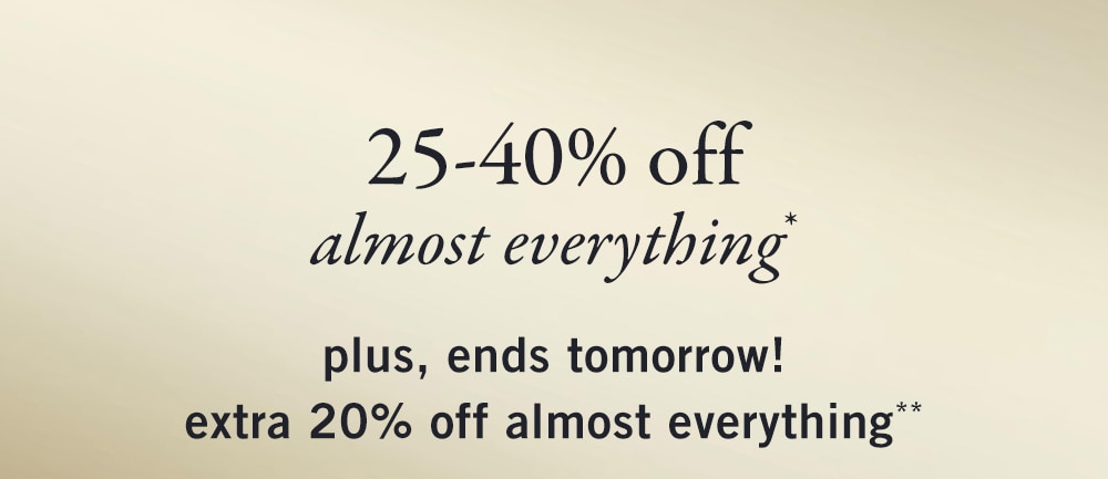 25-40% off
almost everything*
plus, ends tomorrow!
extra 20% off almost everything**