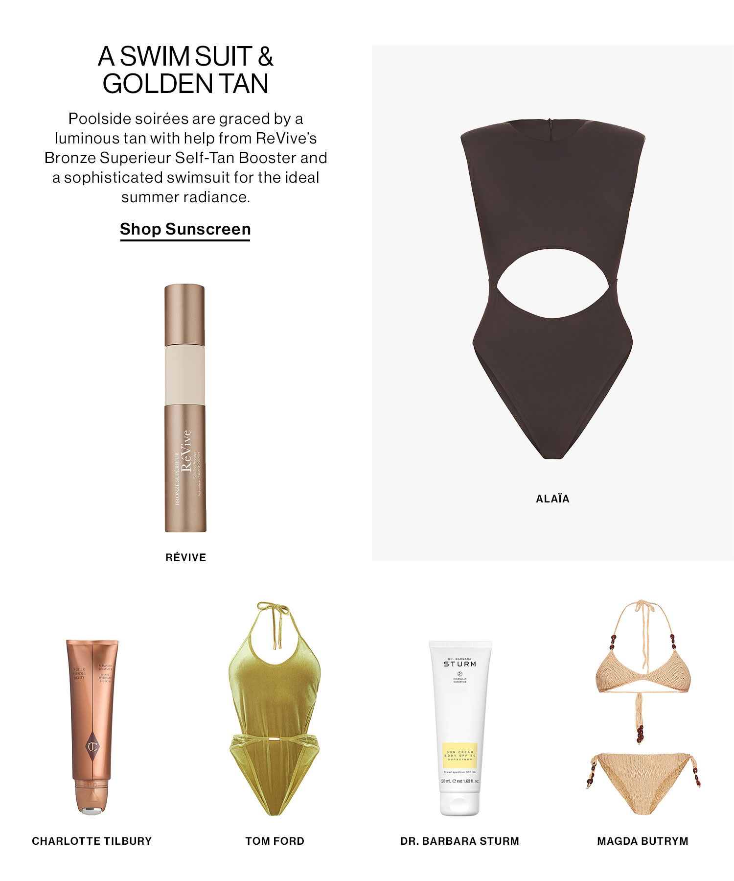 A Swim Suit & Golden Tan. Poolside soirées are graced by a luminous tan with help from ReVive’s Bronze Superieur Self-Tan Booster and a sophisticated swimsuit for the ideal summer radiance. Shop the Edit 