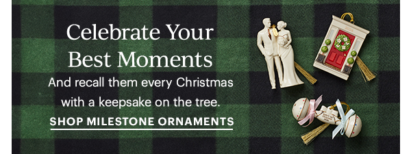 Celebrate Your Best Moments  And recall them every Christmas with a keepsake on the tree.  SHOP MILESTONE ORNAMENTS