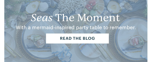 Seas The Moment  With a mermaid-inspired party table to remember.  [READ THE BLOG]