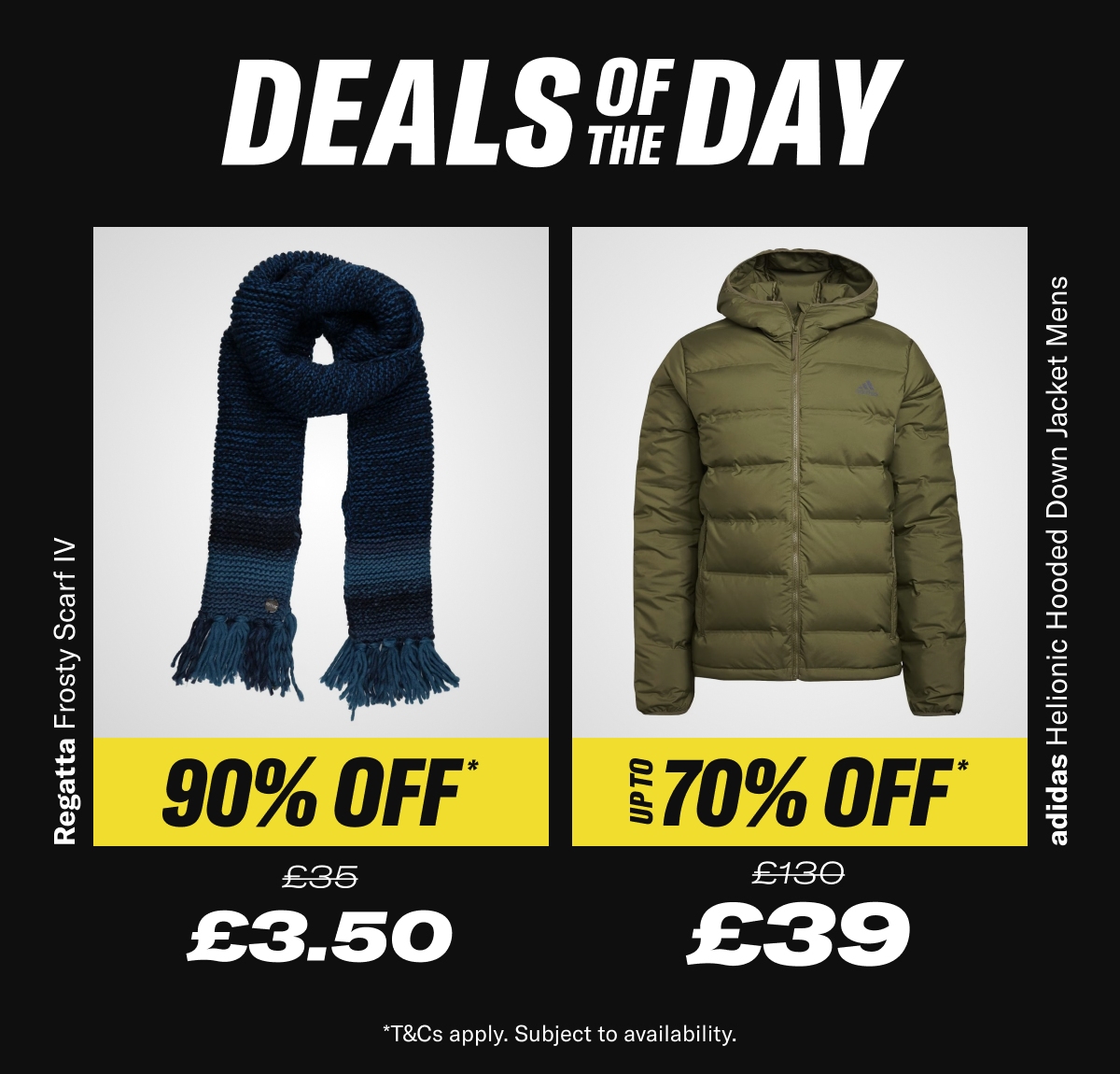 Deal of the day. Regatta Frosty Scarf IV. Now £3.50 RRP £35 & adidas Helionic Hooded Down Jacket Mens Now £39 RRP £130. - While Stocks Last *T&Cs apply. Subject to availability.