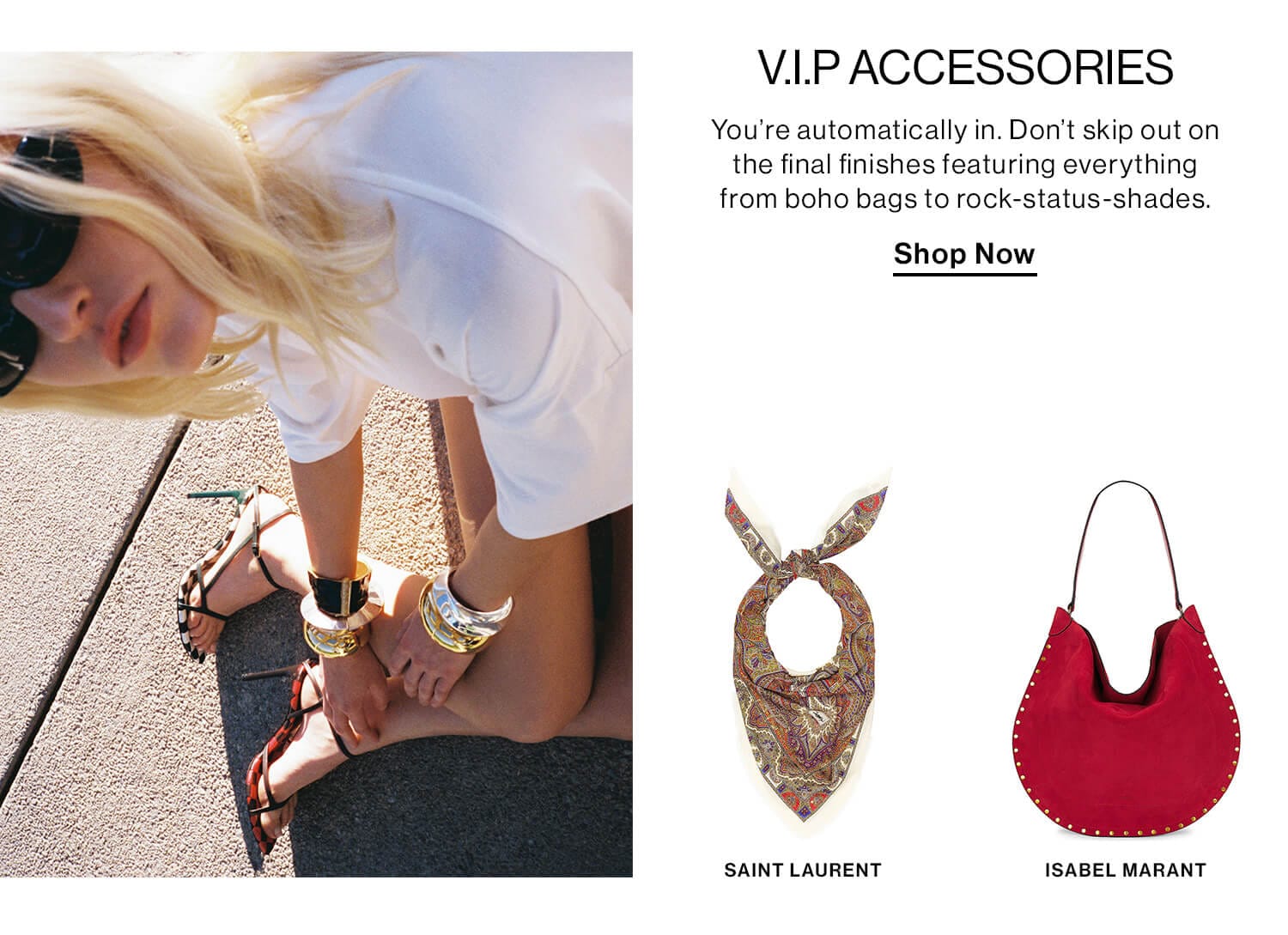 V.I.P ACCESSORIES. You’re automatically in. Don’t skip out on the final finishes featuring everything from boho bags to rock-status-shades. Shop Now