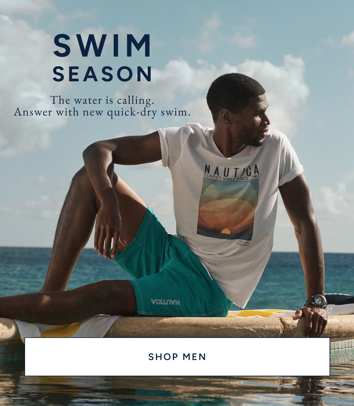 SWIM SEASON. The water is calling. Answer with new quick-dry swim. SHOP MEN