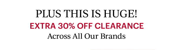 PLUS THIS IS HUGE!  EXTRA 30% OFF CLEARANCE  Across All Our Brands