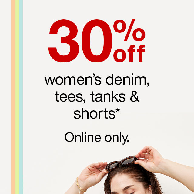 30% off women’s denim, tees, tanks & shorts* Online only.