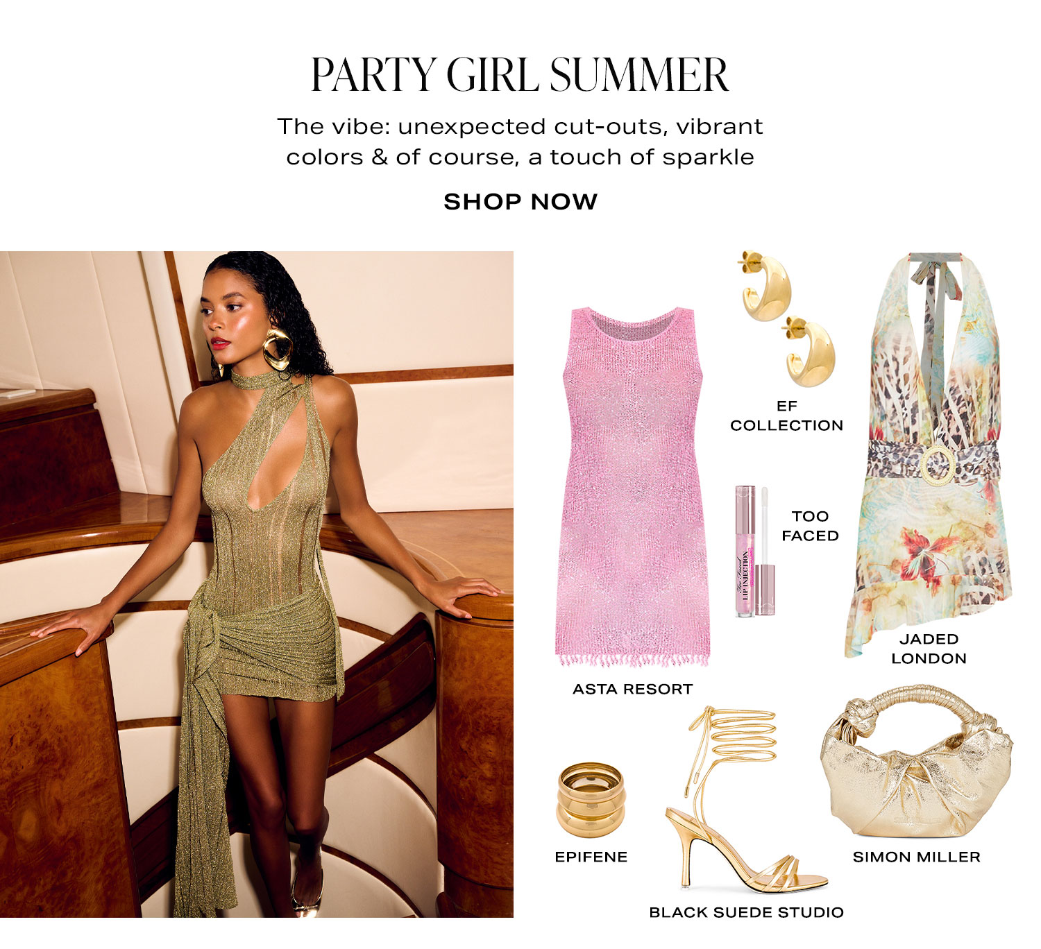 Party Girl Summer. The vibe: unexpected cut-outs, vibrant colors & of course, a touch of sparkle. Product Assortment. Shop Now.