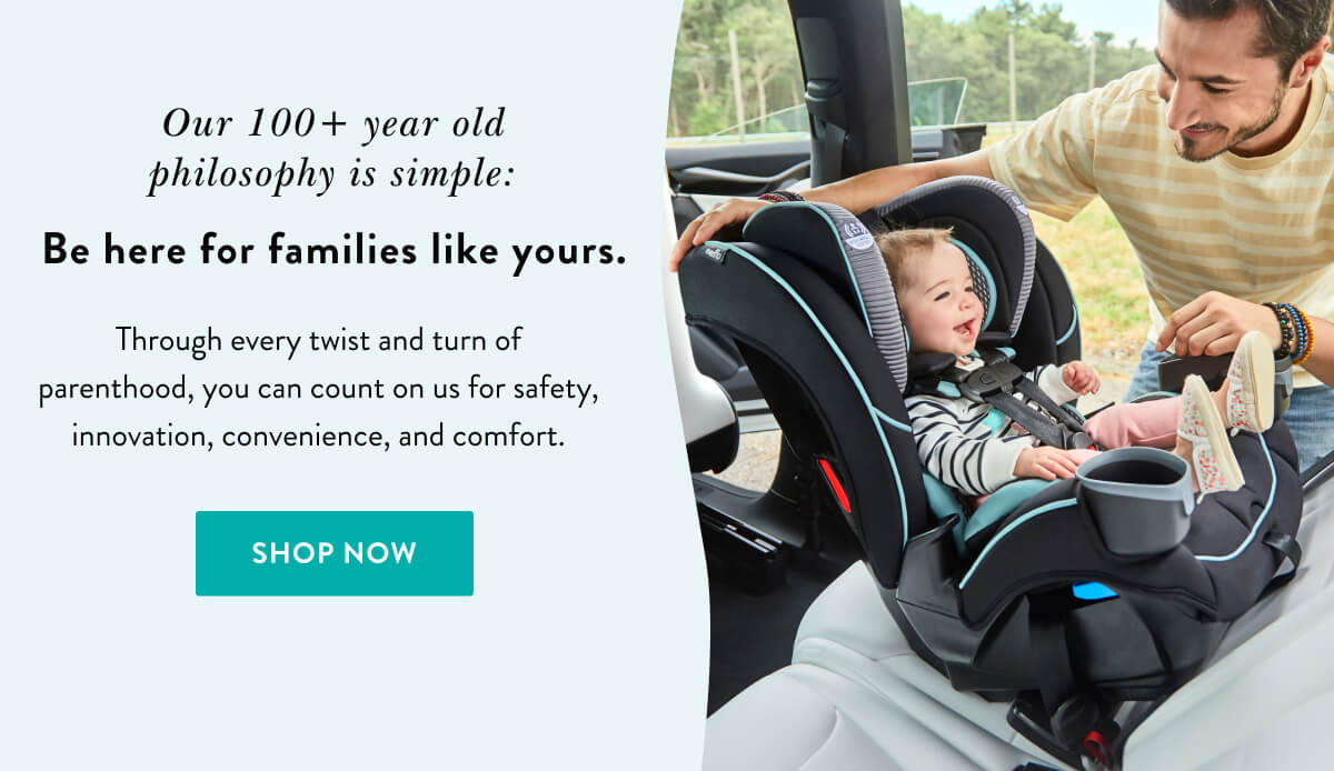 Our 100+ year old
														philosophy is simple:  Be here for families like yours. | Through every twist and turn of parenthood, you can count on us for safety, innovation, convenience, and comfort. | Shop Now