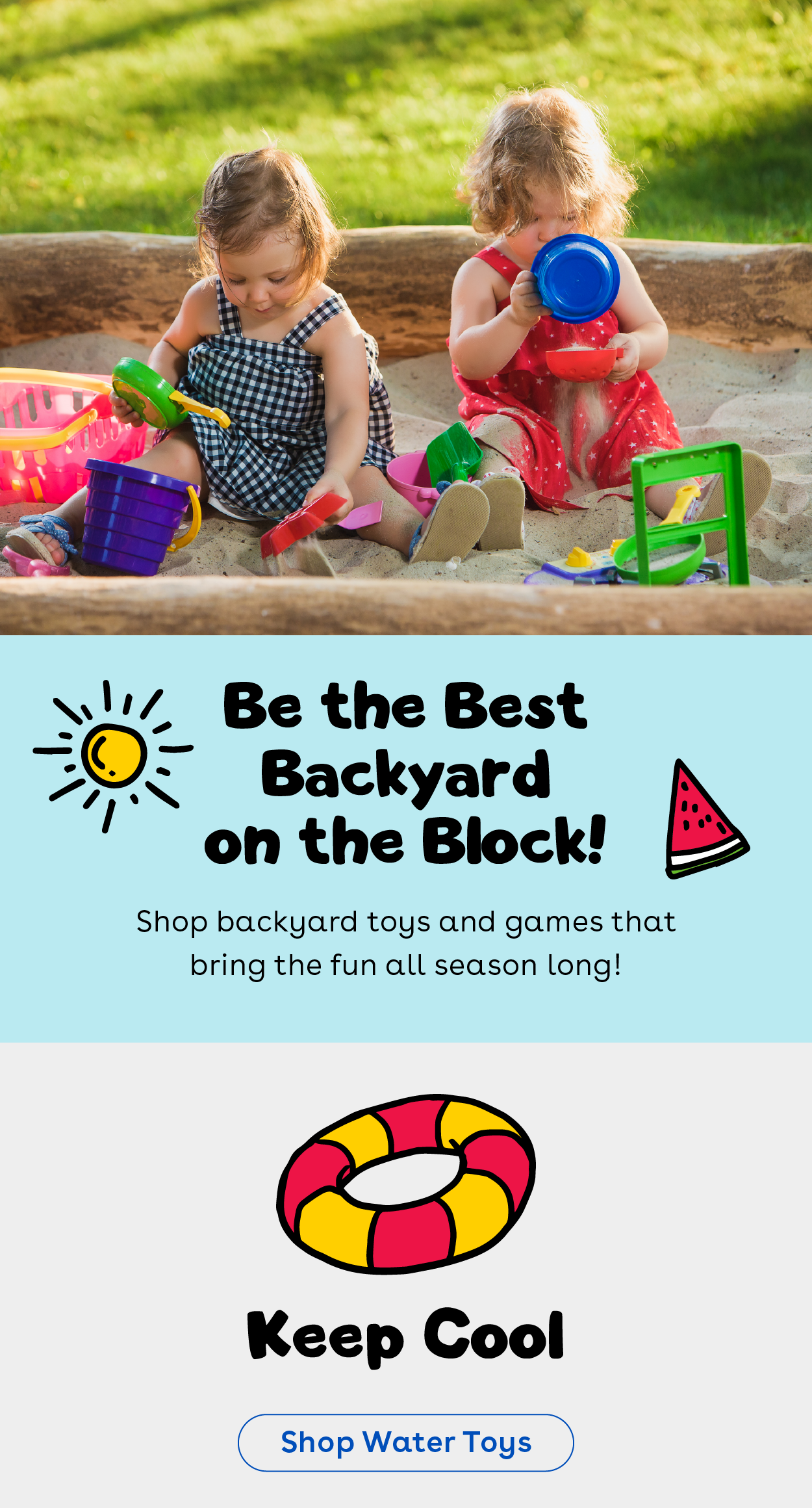 Be the best backyard on the block! Shop backyard toys and games that bring the fun all season long! Keep cool - shop water toys