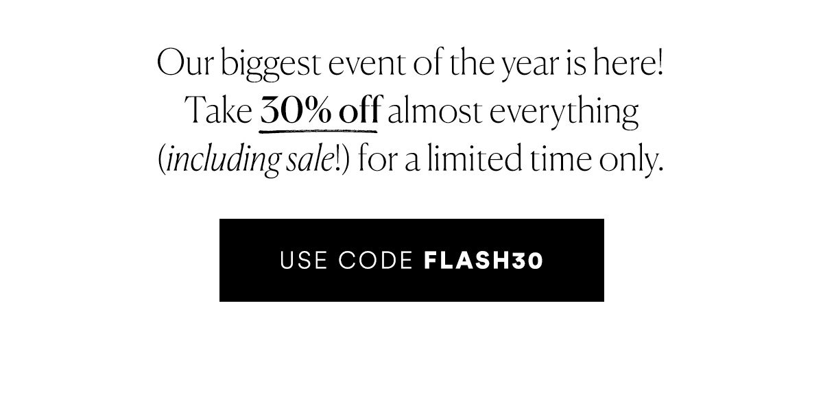 Our biggest event of the year is here! Use code FLASH30 for 30% off almost everything.