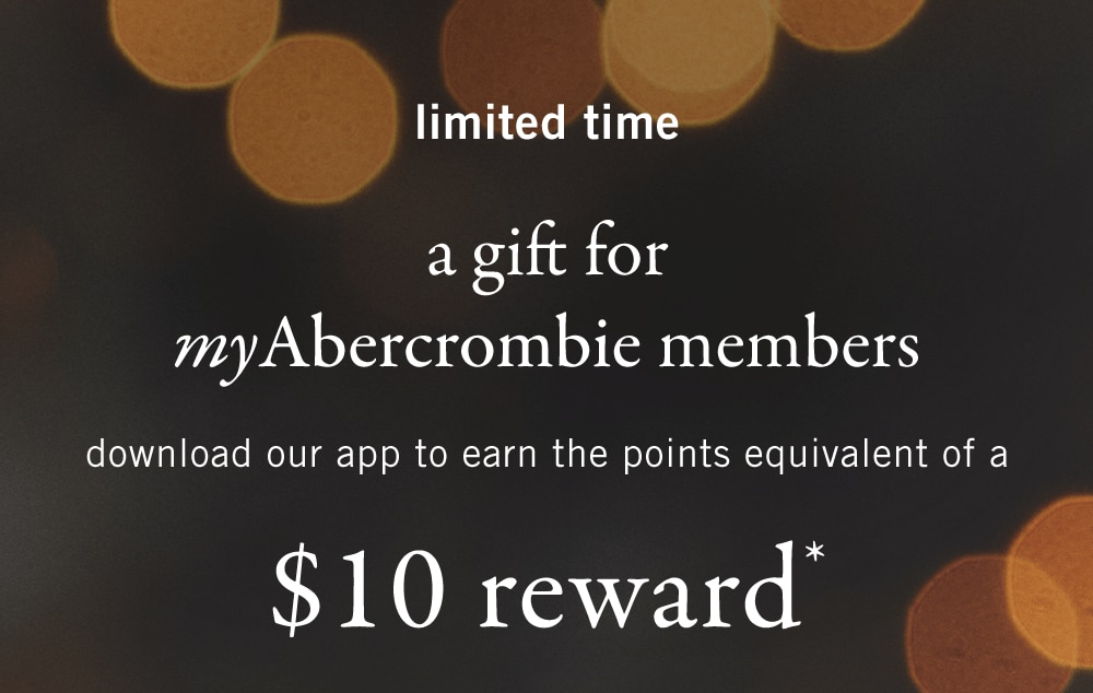 limited time
a gift for myAbercrombie members
download our app to earn the points equivalent of a
$10 reward*