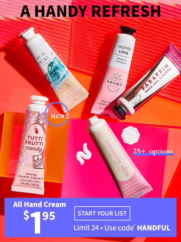 A handy refresh NEW! 25+ options All Hand Cream $1.95 START YOUR LIST Limit 24 Use Code*HANDFUL