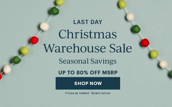 LAST DAY  Christmas Warehouse Sale  Seasonal Savings  UP TO 80% OFF MSRP  [SHOP NOW] Prices as marked. Details below.