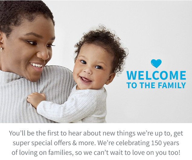 WELCOME TO THE FAMILY | You’ll be the first to hear about new things we’re up to , get | super special offers & more. We’re celebrating 150 years of loving on families, so we can’t wati to love on you too!