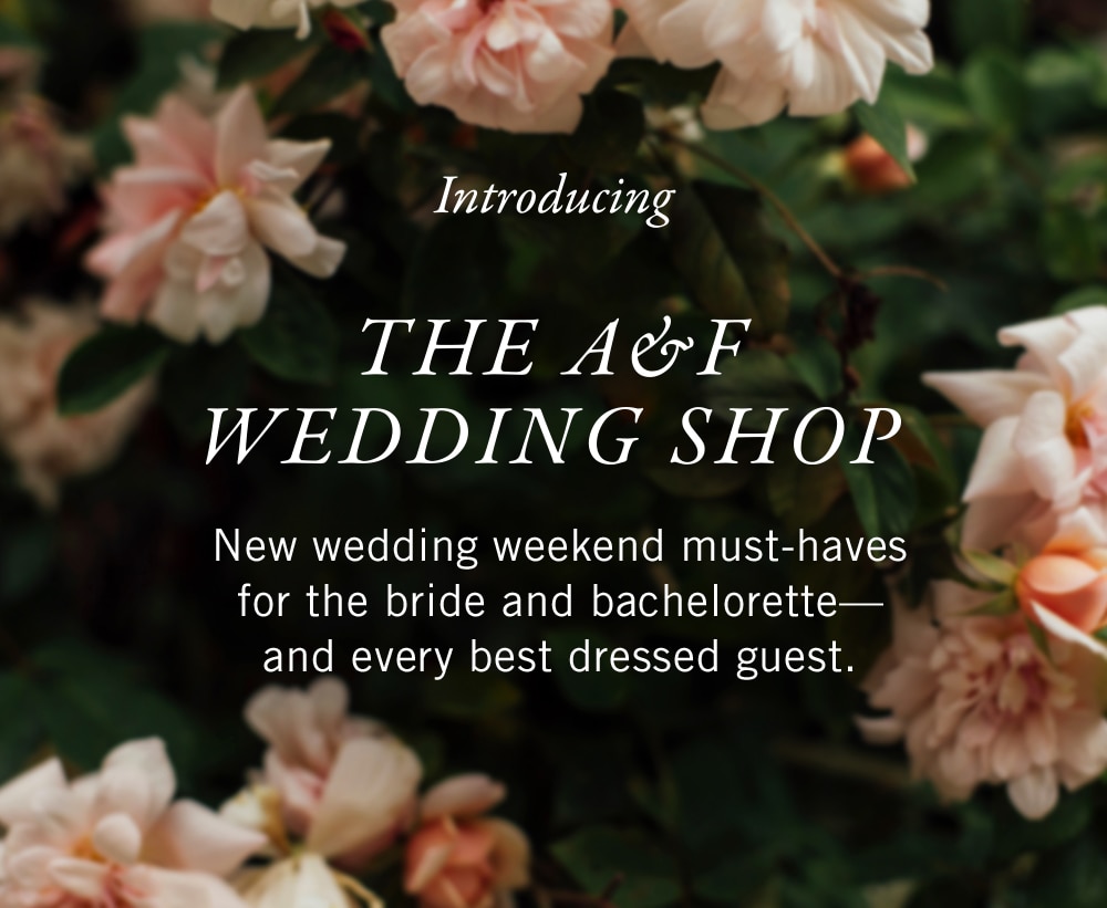 INTRODUCING
THE A&F 

WEDDING SHOP

New wedding weekend must-haves for the bride and bachelorette—and every best dressed guest.