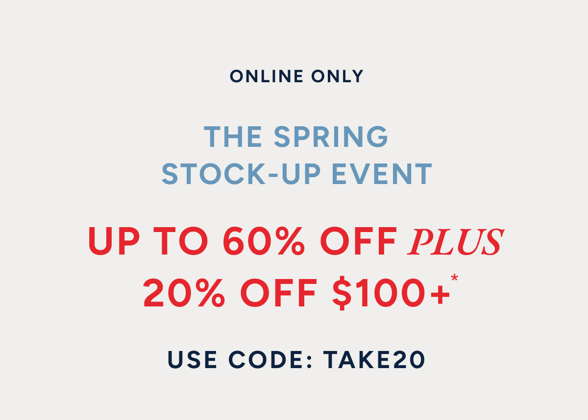 Online only. The spring stock-up event. Up to 60% off plus 20% off $100+* Use code: TAKE20