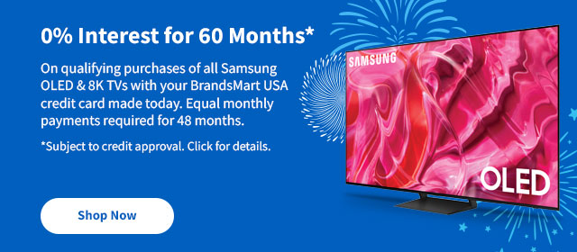 0% Interest for 60 Months* On qualifying purchases of all Samsung OLED & 8K TVs with your BrandsMart USA credit card made today. Equal monthly payments required for 48 months. *Subject to credit approval. Click for details. Shop Now.