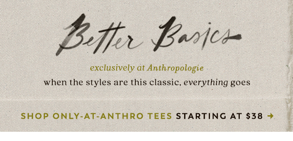 better basics exclusively at Anthropologie when the styles are this classic, everything goes. shop only-at-anthro tees starting at $38