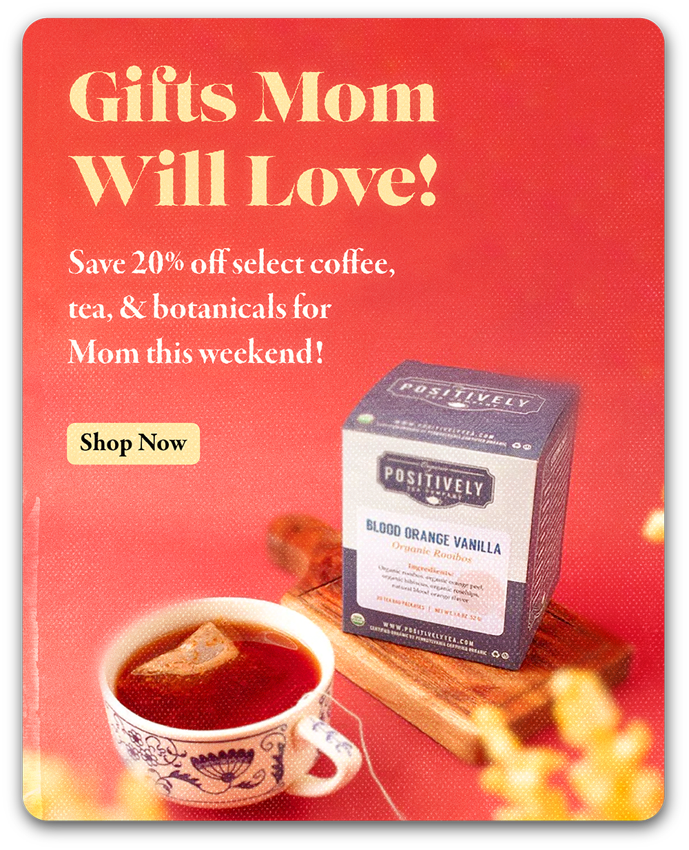 Gifts mom will love! Save 20% off select coffee, tea, & botanicals for Mom this weekend