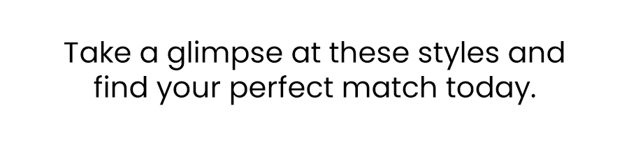 Take a glimpse at these styles and find your perfect match today.