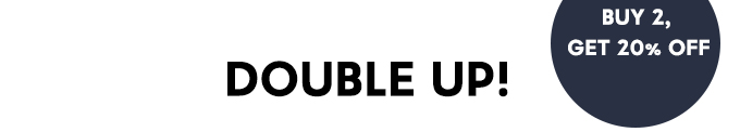 Double Up! Buy 2, get 20% off.