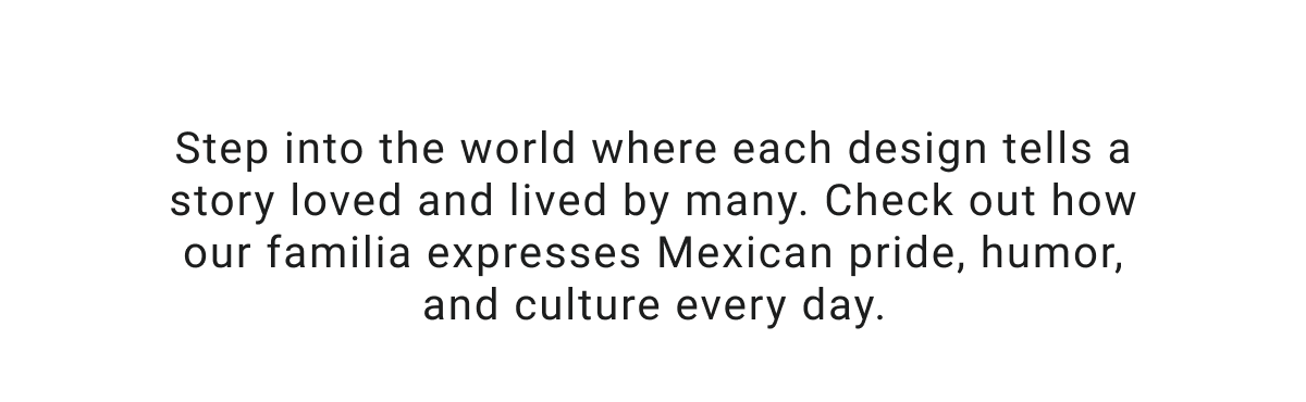 Step into the world where each design tells a story loved and lived by many. Check out how our familia expresses Mexican pride, humor, and culture every day.