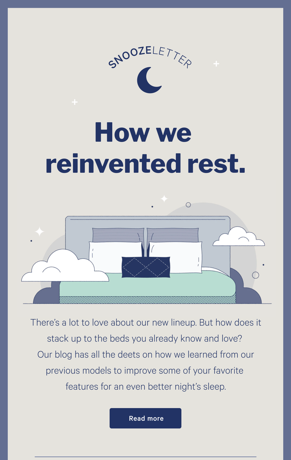 How we reinvented rest. >> Thereâ€™s a lot to love about our new lineup. But how does it stack up to the beds you already know and love? Our blog has all the deets on how we learned from our previous models to improve some of your favorite features for an even better nightâ€™s sleep. >> Read more >>