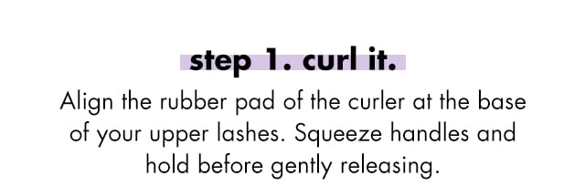 Step one, curl it. Align the rubber pad of the curler at the base of your upper lashes. Squeeze handles and hold before gently releasing