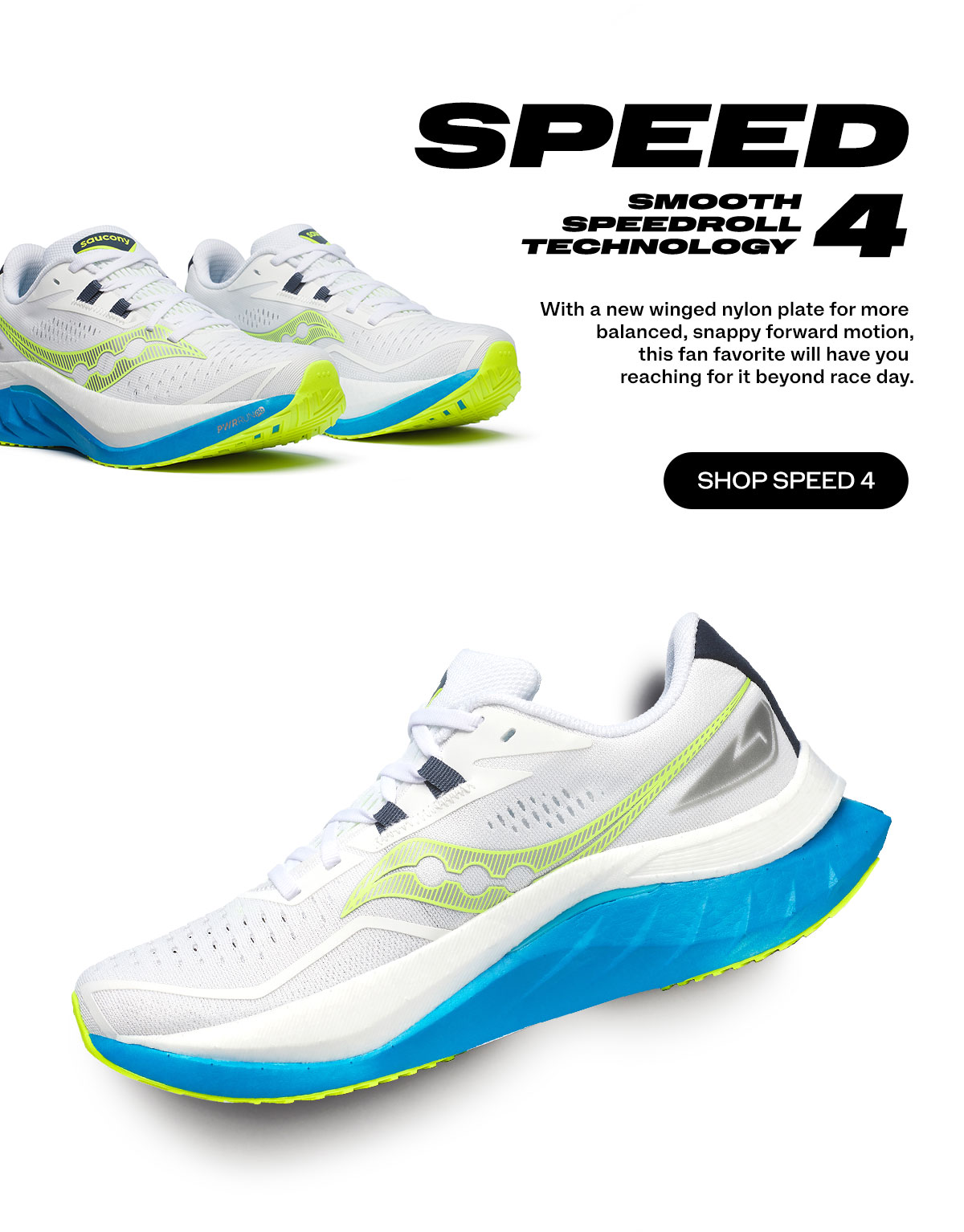 [saucony] SPEED 4 - SMOOTH SPEEDROL TECHNOLOGY. With a new winged nylon plate for more balanced, snappy forward motion, this fan favorite will have you reaching for it beyond raceday. - SHOP SPEED 4