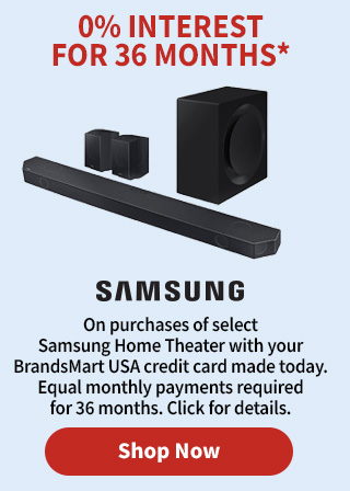 0% Interest for 36 Months* On purchases of select Samsung Home Theater with your BrandsMart USA credit card made today. Equal monthly payments required for 36 months. Click for details.