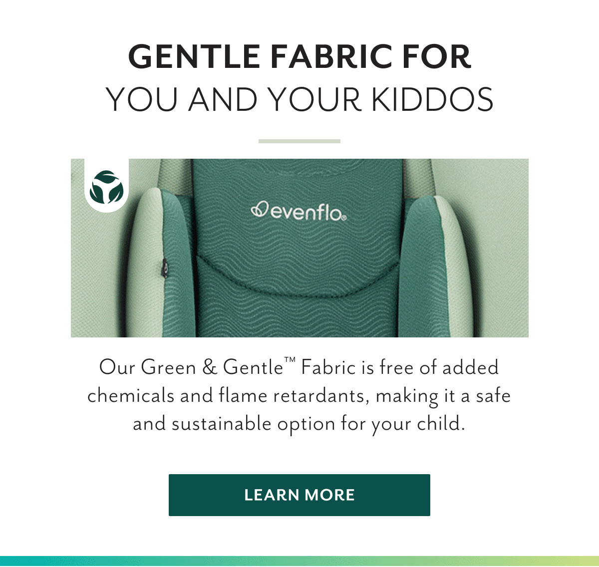 Gentle fabric for you and your kiddos | Our Green & Gentleâ„¢ Fabric is free of added chemicals and flame retardants, making it a safe and sustainable option for your child. | Learn more