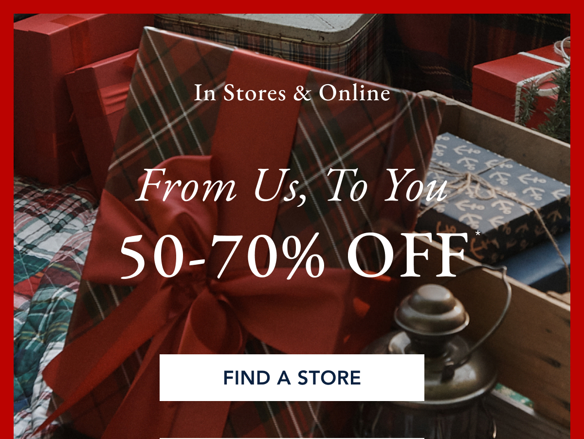 In stores & online. From us, to you 50-70% off* FIND A STORE