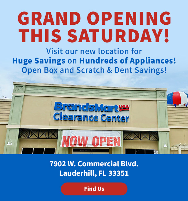 Grand Opening This Saturday! Visit our new location for Huge Savings on Hundreds of Appliances! Open Box and Scratch & Dent Savings! 7902 W. Commercial Blvd. Lauderhill, FL 33351