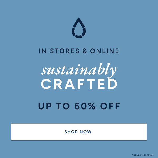 In stores & online. Sustainably crafted up to 60% off* SHOP NOW