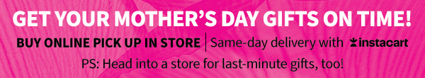 GET YOUR MOTHER'S DAY GIFTS ON TIME! BUY ONLINE PICK UP IN STORE | Same-day delivery with instacart PS: Head into a store for last-minute gifts, too!