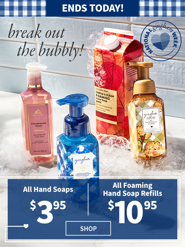 Ends today! Break out the bubbly! $3.95 All Hand Soaps $10.95 All Foaming Hand Soap Refills. SHOP 