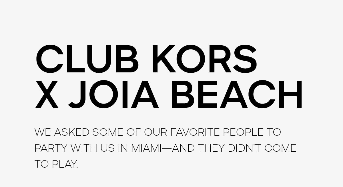 CLUB KORS X JOIA BEACH WE ASKED SOME OF OUR FAVORITE PEOPLE TO PARTY WITH US IN MIAMI--AND THEY DIDN'T COME TO PLAY.