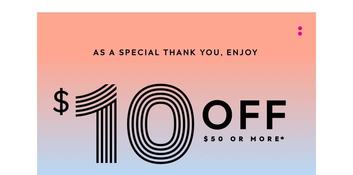 As A Special Thank You, Enjoy $10 Off - $50 Or More*