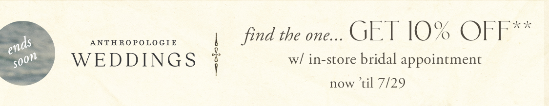 Ends Soon. Anthropologie Weddings. Find the one...get 10% off with in-store bridal appointment.  Now til 7/29.