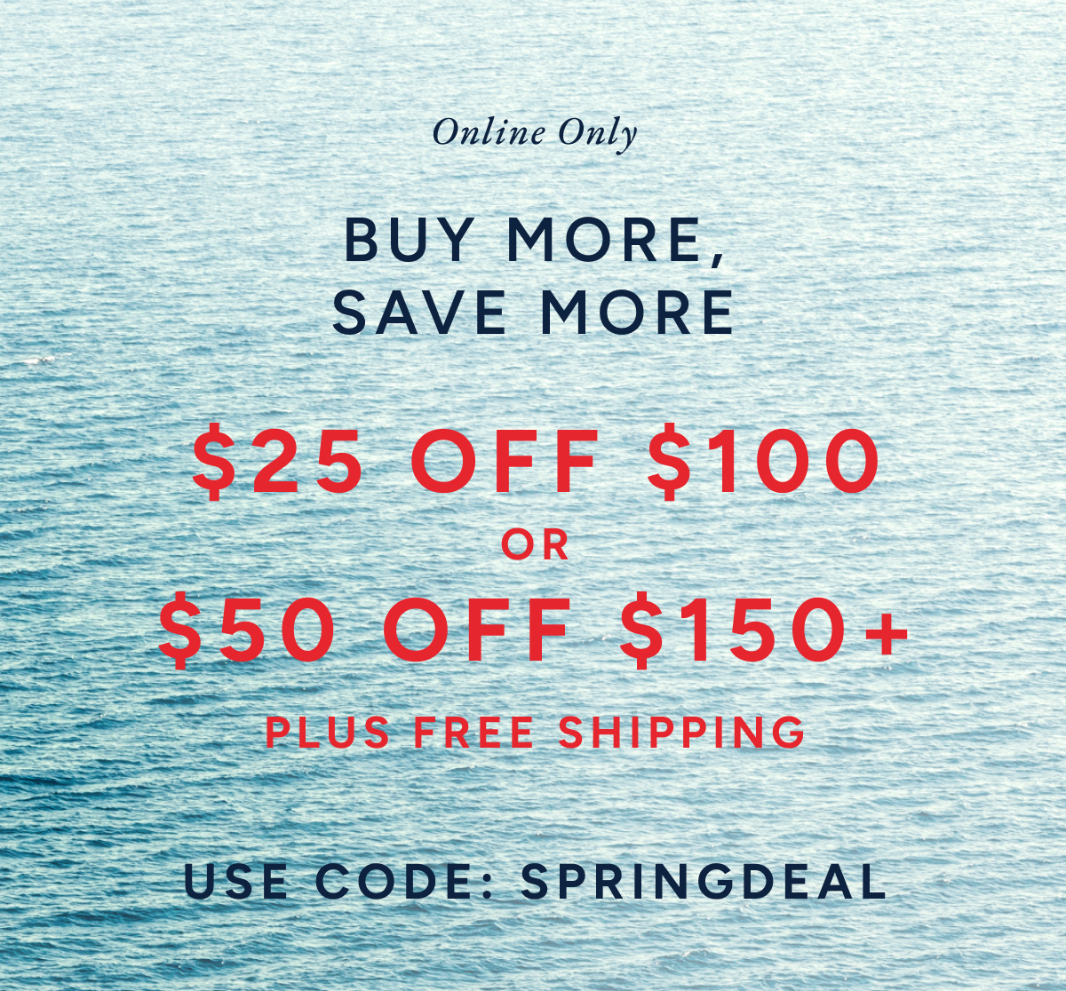 online only. Buy more, save more. $25 off $100 or $50 off $150+ plus free shipping. Use code: SPRINGDEAL