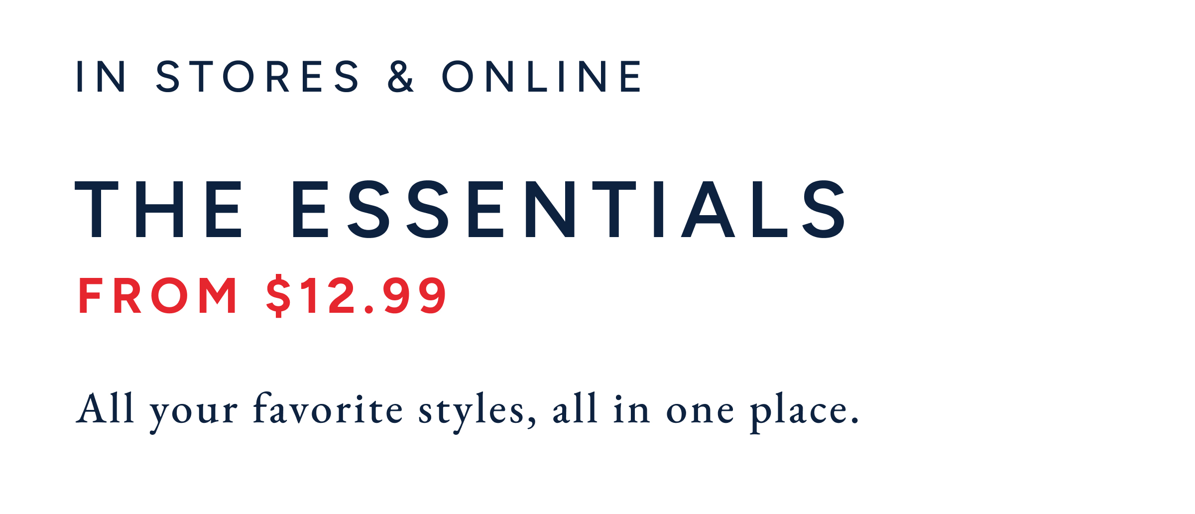 In stores & online. The essentials form $12.99. All your favorite styles, all in one place.