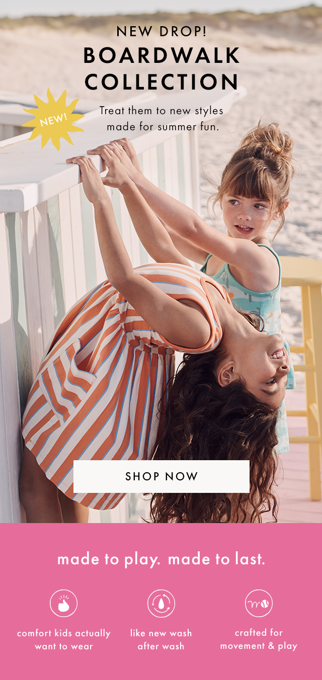 NEW DROP! | BOARDWALK COLLECTION | NEW | Treat them to new styles made for summer fun.| SHOP NOW | made to play. made to last. | comfort kids actually want to wear | like new wash after wash | crafted for movement & play