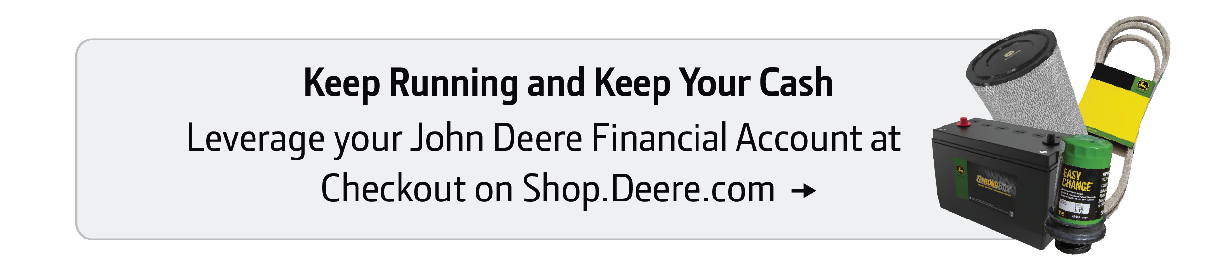 Keep Running and Keep Your Cash. Leverage your John Deere Financial Account at checkout on Shop.Deere.com