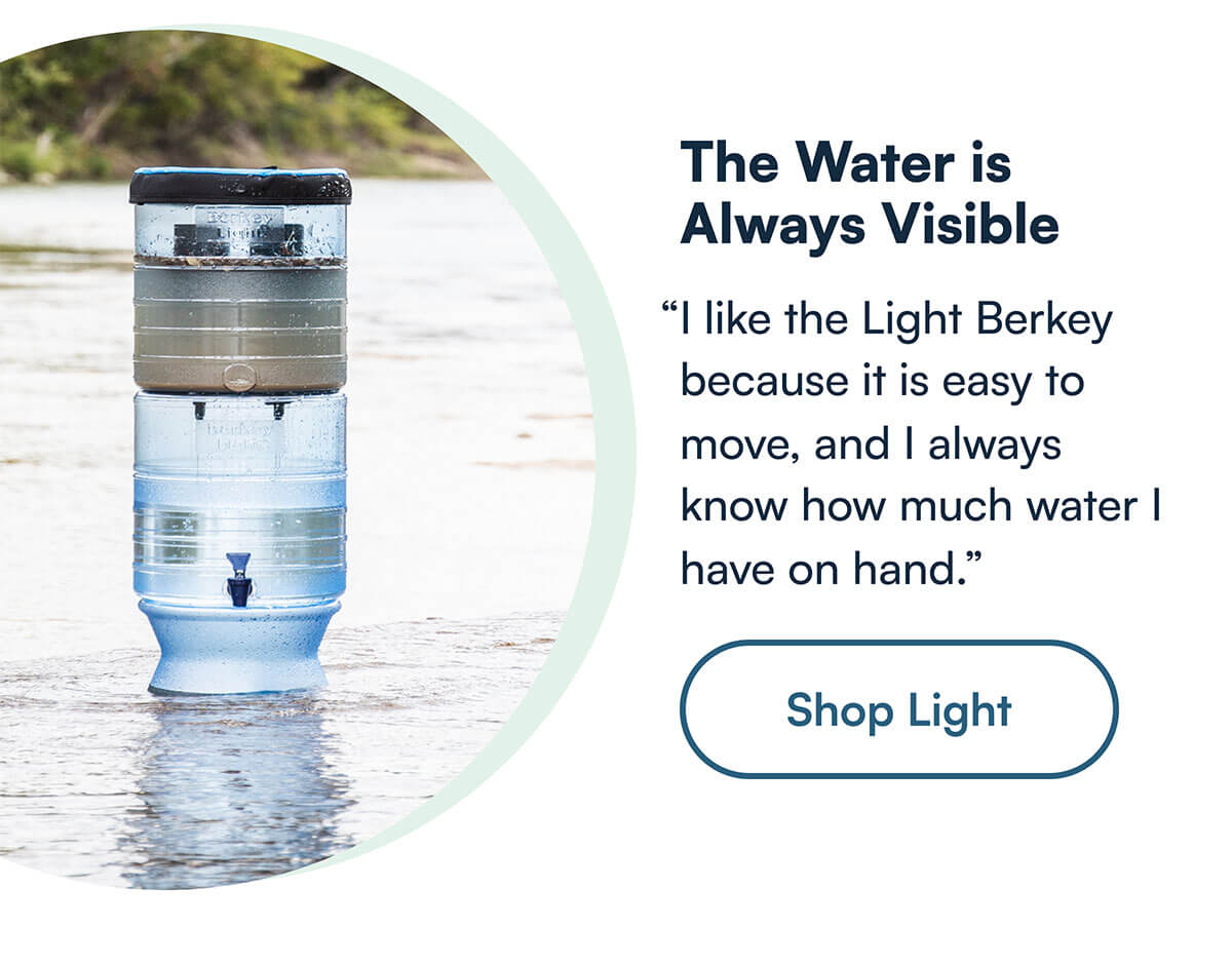 “I like the Light Berkey because it is easy to move, and I always know how much water I have on hand.”