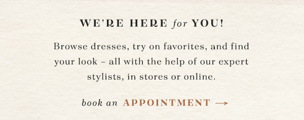 we're here for you! browse dresses, try on favorites, and find your look - all with the help of our expert stylists, in store or online. book an appointment.