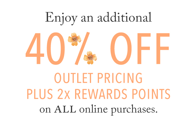 Enjoy an additional 40% OFF Outlet pricing plus 2x Rewards Points on ALL online purchases.