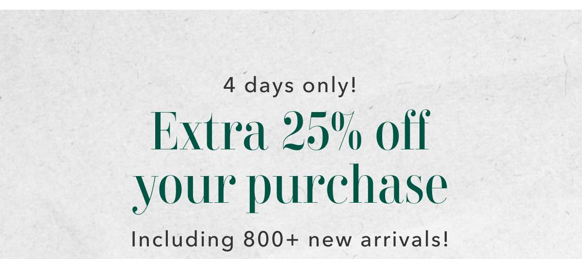 4 days only! Extra 25% off your purchase Including 800+ new arrivals