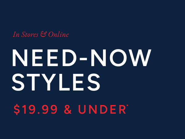 In stores & online need-now styles $19.99 & under*