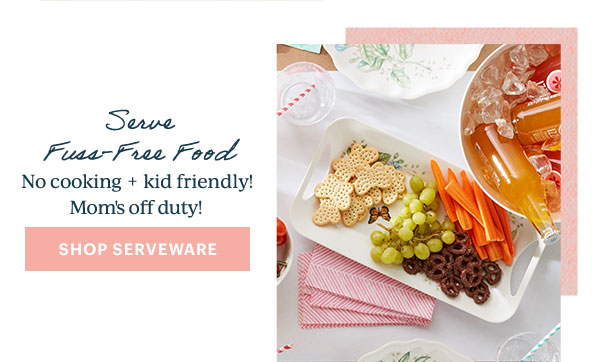 Serve Fuss-Free Food  No cooking + kid friendly!  Mom's off duty!  [SHOP SERVEWARE]