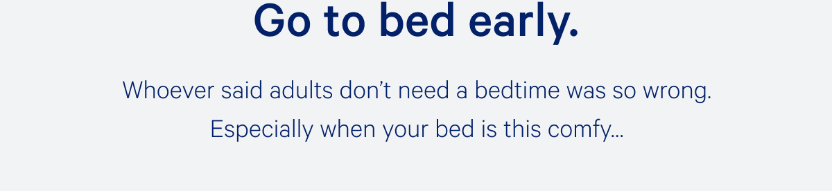 Go to bed early. >> Whoever said adults donâ€™t need a bedtime was so wrong. Especially when your bed is this comfyâ€¦ >>